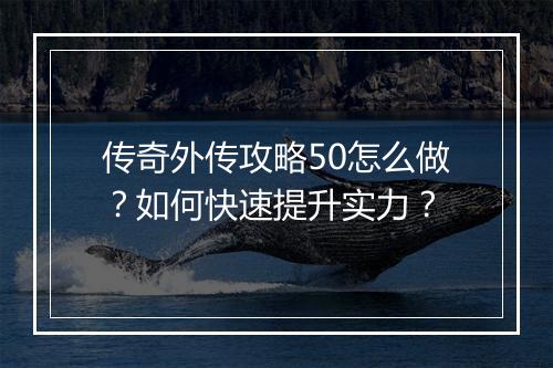 传奇外传攻略50怎么做？如何快速提升实力？