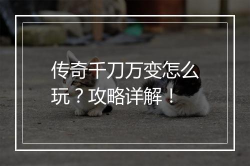 传奇千刀万变怎么玩？攻略详解！