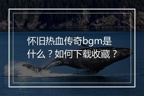 怀旧热血传奇bgm是什么？如何下载收藏？