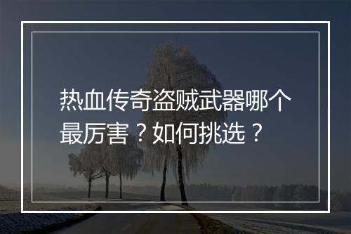 热血传奇盗贼武器哪个最厉害？如何挑选？