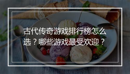 古代传奇游戏排行榜怎么选？哪些游戏最受欢迎？