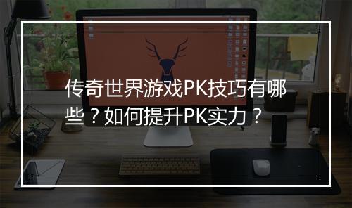 传奇世界游戏PK技巧有哪些？如何提升PK实力？