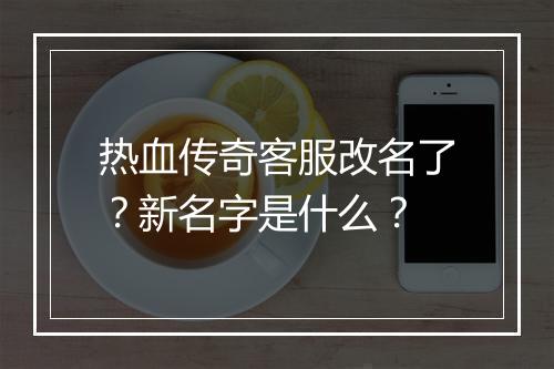 热血传奇客服改名了？新名字是什么？