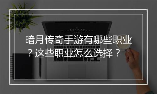 暗月传奇手游有哪些职业？这些职业怎么选择？