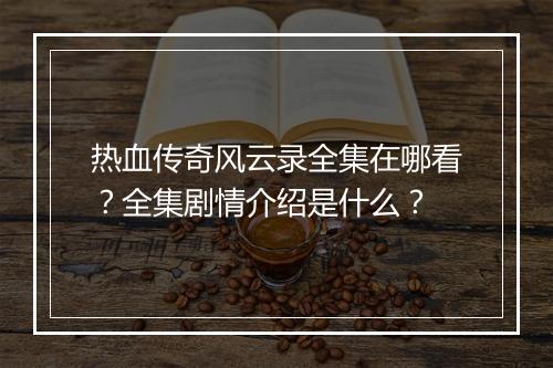 热血传奇风云录全集在哪看？全集剧情介绍是什么？