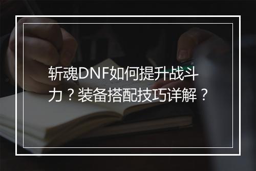 斩魂DNF如何提升战斗力？装备搭配技巧详解？