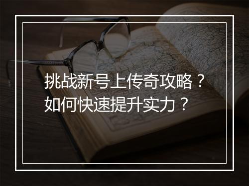挑战新号上传奇攻略？如何快速提升实力？