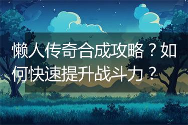 懒人传奇合成攻略？如何快速提升战斗力？