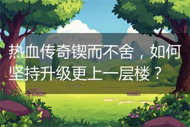 热血传奇锲而不舍，如何坚持升级更上一层楼？