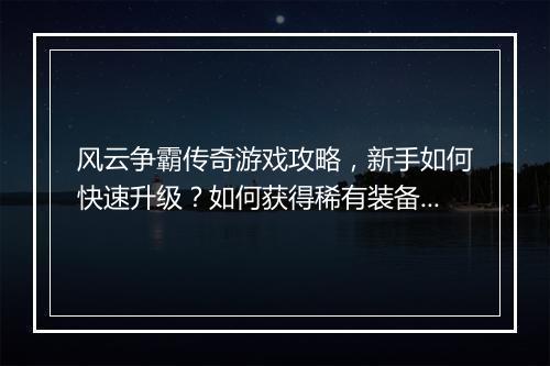风云争霸传奇游戏攻略，新手如何快速升级？如何获得稀有装备？