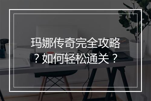 玛娜传奇完全攻略？如何轻松通关？