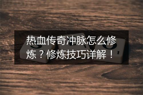 热血传奇冲脉怎么修炼？修炼技巧详解！