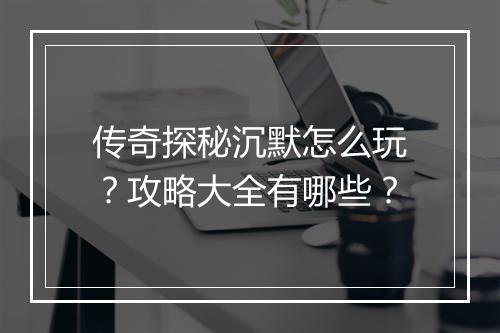 传奇探秘沉默怎么玩？攻略大全有哪些？