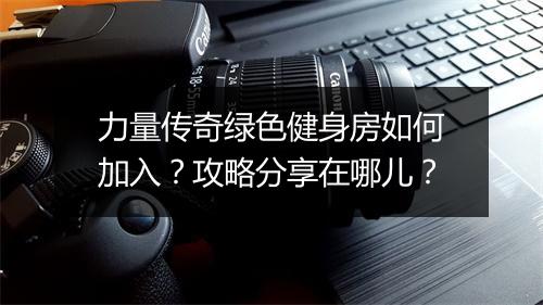 力量传奇绿色健身房如何加入？攻略分享在哪儿？