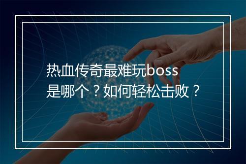 热血传奇最难玩boss是哪个？如何轻松击败？