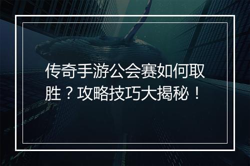 传奇手游公会赛如何取胜？攻略技巧大揭秘！