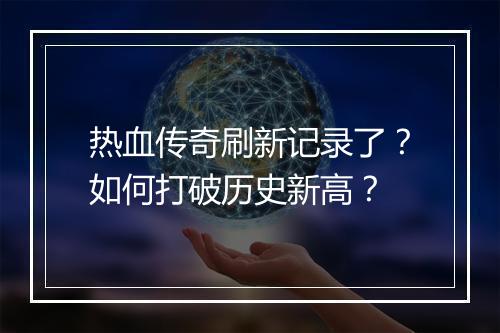 热血传奇刷新记录了？如何打破历史新高？