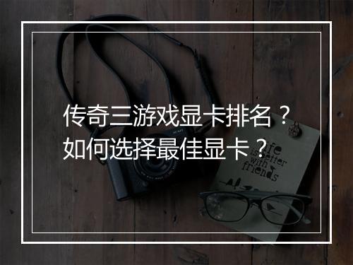传奇三游戏显卡排名？如何选择最佳显卡？