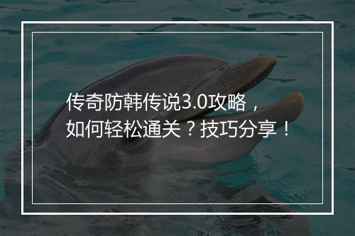 传奇防韩传说3.0攻略，如何轻松通关？技巧分享！