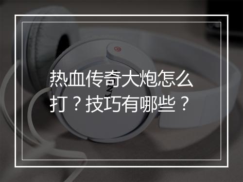 热血传奇大炮怎么打？技巧有哪些？