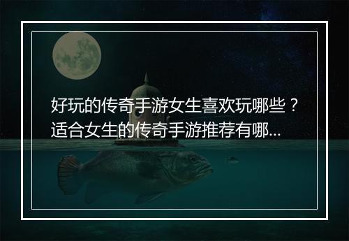 好玩的传奇手游女生喜欢玩哪些？适合女生的传奇手游推荐有哪些？