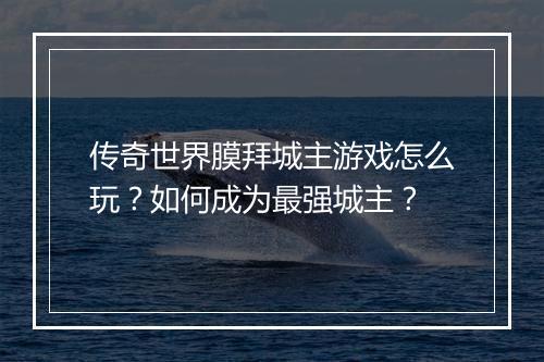 传奇世界膜拜城主游戏怎么玩？如何成为最强城主？