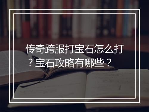 传奇跨服打宝石怎么打？宝石攻略有哪些？