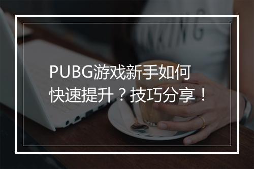 PUBG游戏新手如何快速提升？技巧分享！