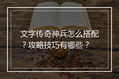 文字传奇神兵怎么搭配？攻略技巧有哪些？