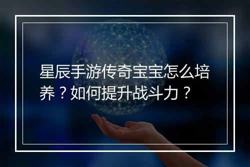 星辰手游传奇宝宝怎么培养？如何提升战斗力？