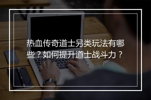 热血传奇道士另类玩法有哪些？如何提升道士战斗力？
