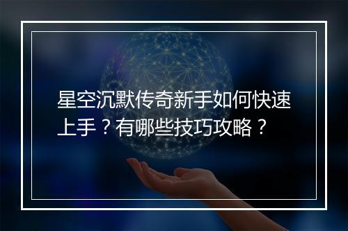 星空沉默传奇新手如何快速上手？有哪些技巧攻略？