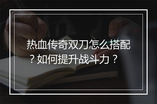 热血传奇双刀怎么搭配？如何提升战斗力？