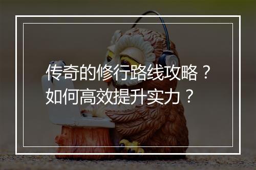 传奇的修行路线攻略？如何高效提升实力？
