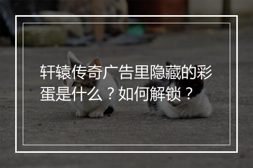 轩辕传奇广告里隐藏的彩蛋是什么？如何解锁？