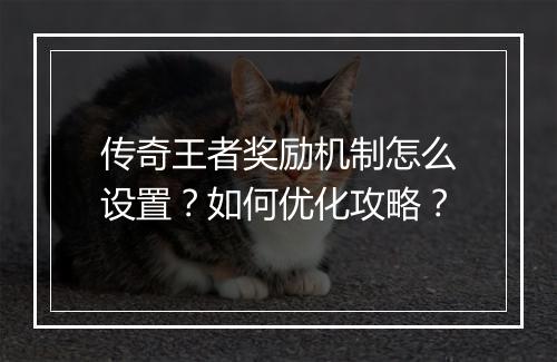 传奇王者奖励机制怎么设置？如何优化攻略？