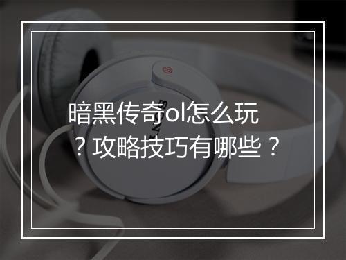 暗黑传奇ol怎么玩？攻略技巧有哪些？