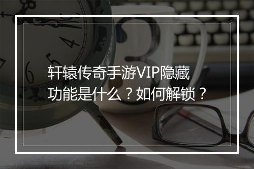 轩辕传奇手游VIP隐藏功能是什么？如何解锁？
