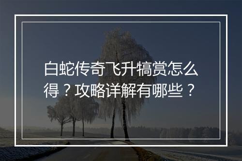 白蛇传奇飞升犒赏怎么得？攻略详解有哪些？