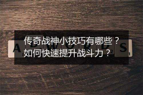 传奇战神小技巧有哪些？如何快速提升战斗力？