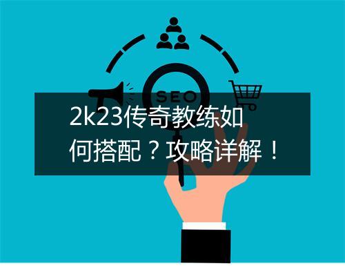 2k23传奇教练如何搭配？攻略详解！