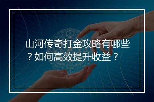 山河传奇打金攻略有哪些？如何高效提升收益？