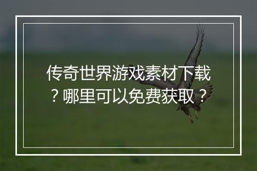 传奇世界游戏素材下载？哪里可以免费获取？