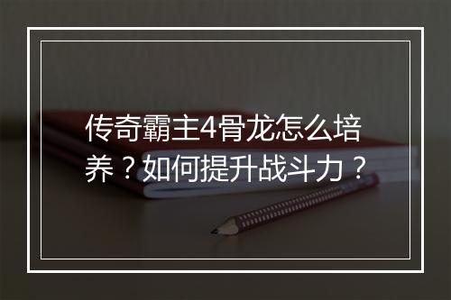 传奇霸主4骨龙怎么培养？如何提升战斗力？