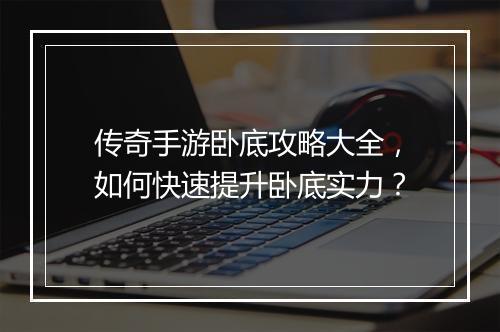 传奇手游卧底攻略大全，如何快速提升卧底实力？
