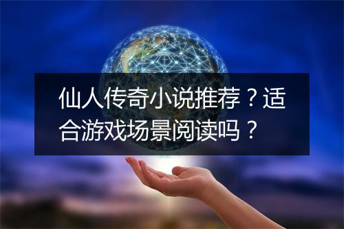 仙人传奇小说推荐？适合游戏场景阅读吗？