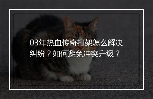 03年热血传奇打架怎么解决纠纷？如何避免冲突升级？