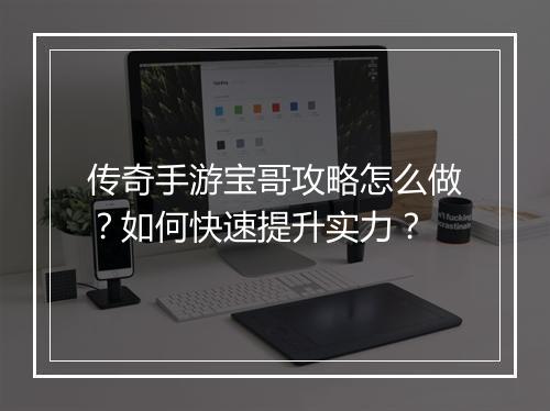 传奇手游宝哥攻略怎么做？如何快速提升实力？
