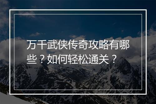 万千武侠传奇攻略有哪些？如何轻松通关？
