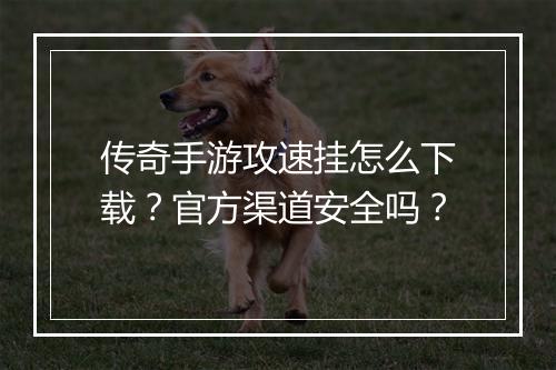 传奇手游攻速挂怎么下载？官方渠道安全吗？